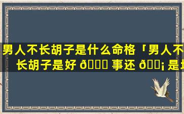 男人不长胡子是什么命格「男人不长胡子是好 🍀 事还 🐡 是坏事」